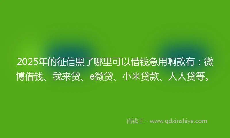 2025年的征信黑了哪里可以借钱急用啊款有：微博借钱、我来贷、e微贷、小米贷款、人人贷等。