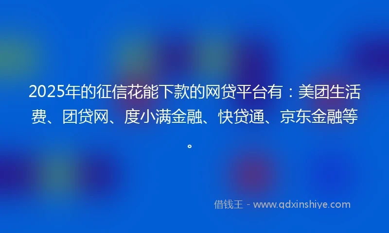 2025年的征信花能下款的网贷平台有：美团生活费、团贷网、度小满金融、快贷通、京东金融等。