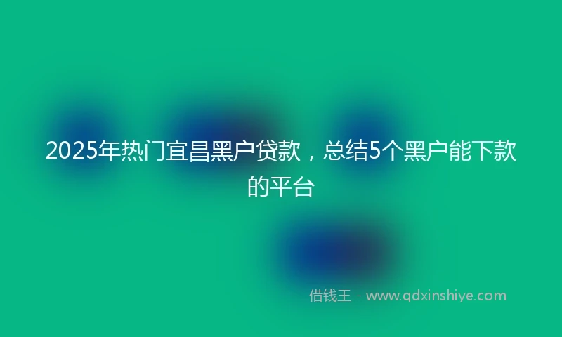 2025年热门宜昌黑户贷款，总结5个黑户能下款的平台
