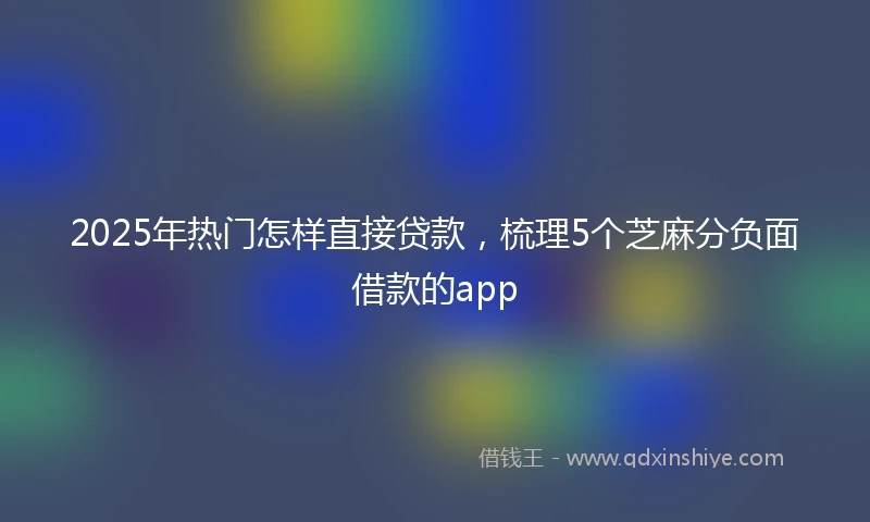 2025年热门怎样直接贷款，梳理5个芝麻分负面借款的app