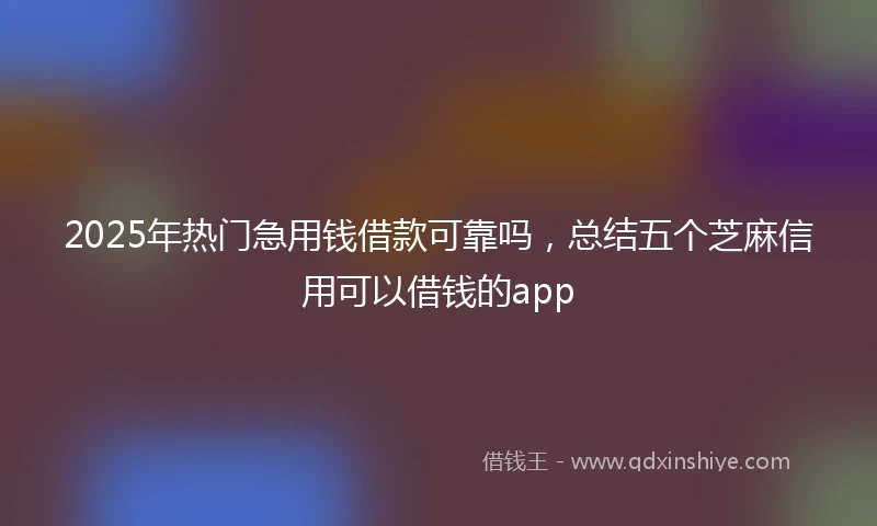 2025年热门急用钱借款可靠吗，总结五个芝麻信用可以借钱的app
