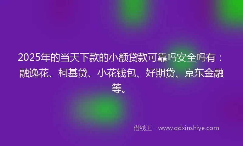 2025年的当天下款的小额贷款可靠吗安全吗有：融逸花、柯基贷、小花钱包、好期贷、京东金融等。
