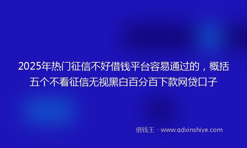 2025年热门征信不好借钱平台容易通过的，概括五个不看征信无视黑白百分百下款网贷口子