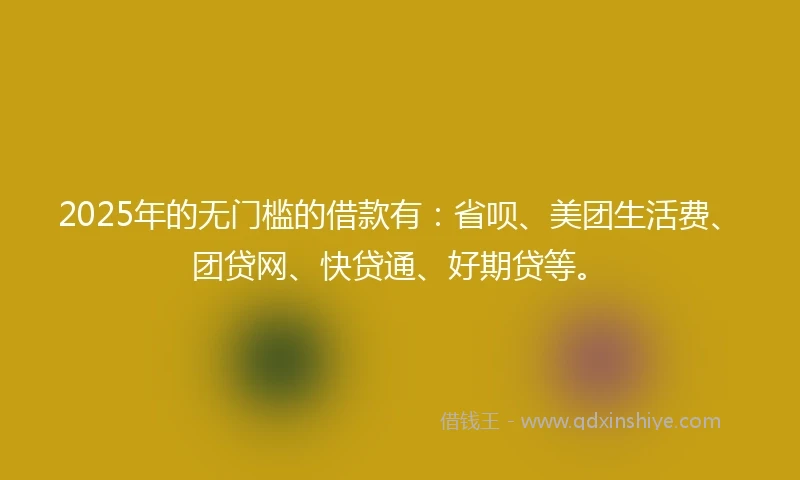 2025年的无门槛的借款有：省呗、美团生活费、团贷网、快贷通、好期贷等。