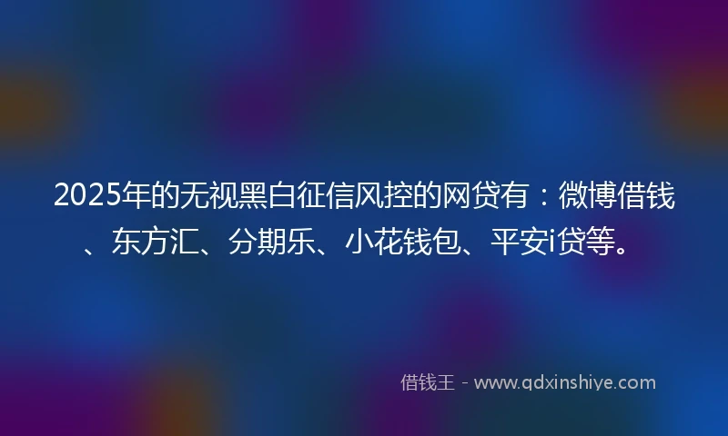 2025年的无视黑白征信风控的网贷有：微博借钱、东方汇、分期乐、小花钱包、平安i贷等。