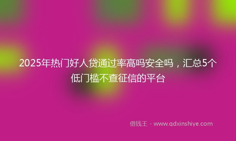 2025年热门好人贷通过率高吗安全吗，汇总5个低门槛不查征信的平台