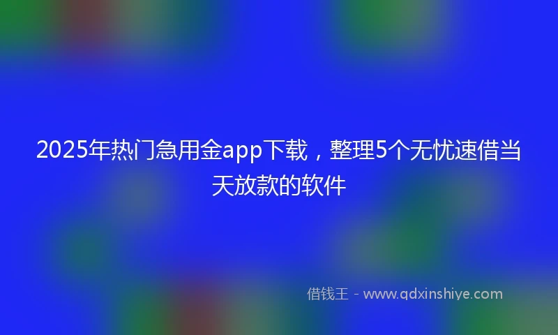 2025年热门急用金app下载，整理5个无忧速借当天放款的软件