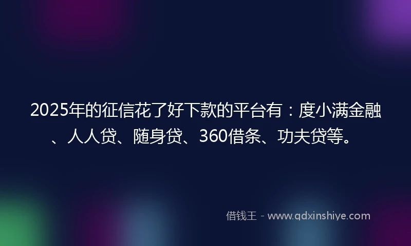 2025年的征信花了好下款的平台有：度小满金融、人人贷、随身贷、360借条、功夫贷等。