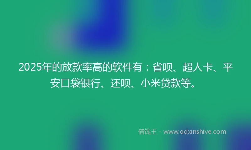 2025年的放款率高的软件有：省呗、超人卡、平安口袋银行、还呗、小米贷款等。