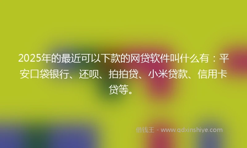 2025年的最近可以下款的网贷软件叫什么有：平安口袋银行、还呗、拍拍贷、小米贷款、信用卡贷等。