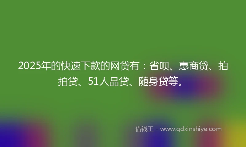 2025年的快速下款的网贷有：省呗、惠商贷、拍拍贷、51人品贷、随身贷等。