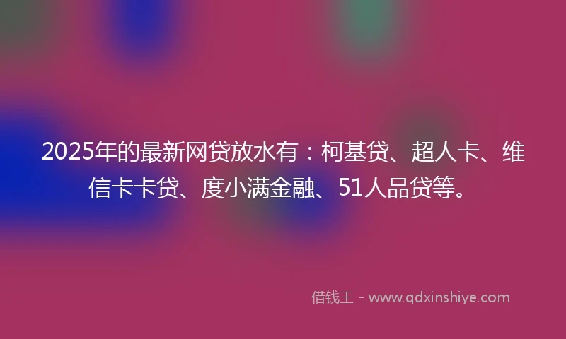 2025年的最新网贷放水有：柯基贷、超人卡、维信卡卡贷、度小满金融、51人品贷等。