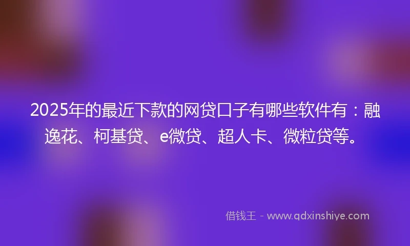 2025年的最近下款的网贷口子有哪些软件有：融逸花、柯基贷、e微贷、超人卡、微粒贷等。