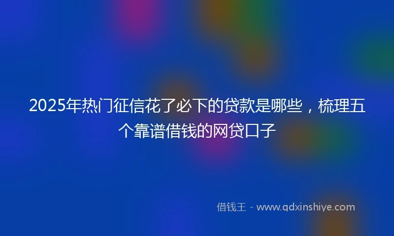 2025年热门征信花了必下的贷款是哪些，梳理五个靠谱借钱的网贷口子