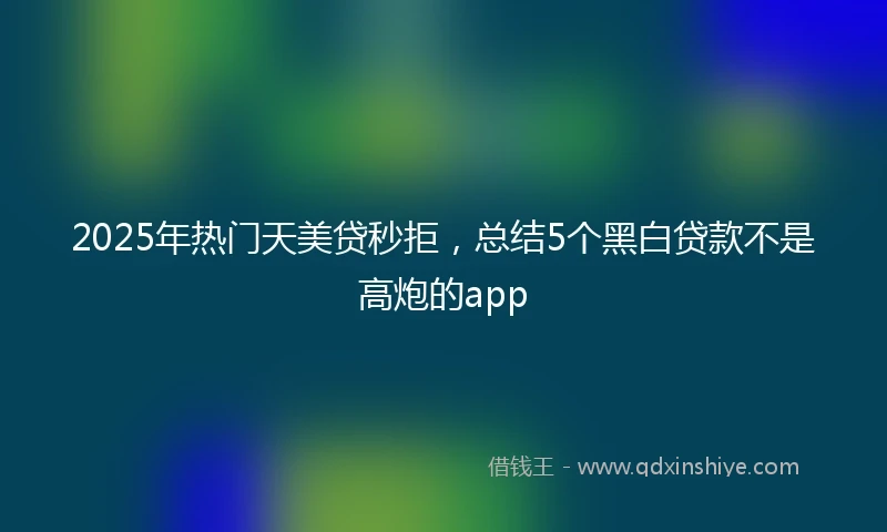 2025年热门天美贷秒拒，总结5个黑白贷款不是高炮的app