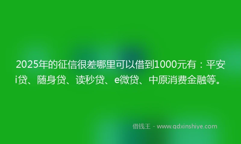 2025年的征信很差哪里可以借到1000元有：平安i贷、随身贷、读秒贷、e微贷、中原消费金融等。