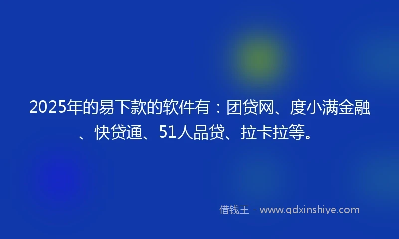 2025年的易下款的软件有：团贷网、度小满金融、快贷通、51人品贷、拉卡拉等。