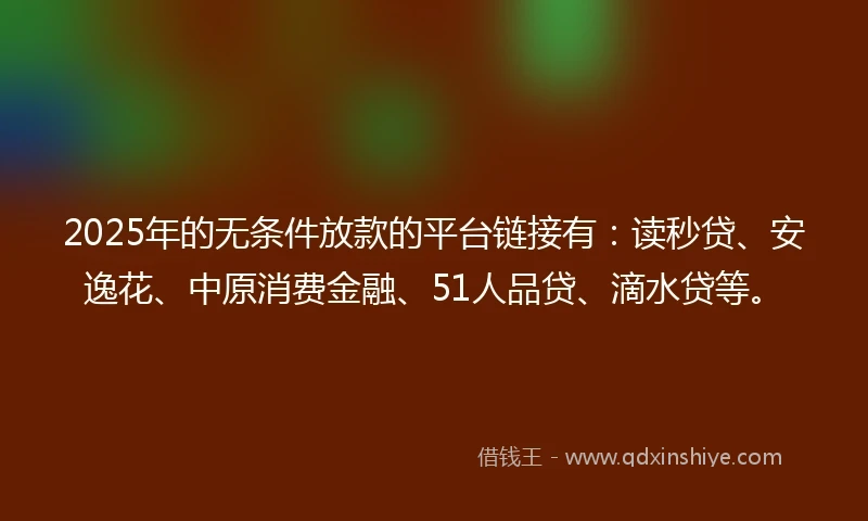 2025年的无条件放款的平台链接有：读秒贷、安逸花、中原消费金融、51人品贷、滴水贷等。