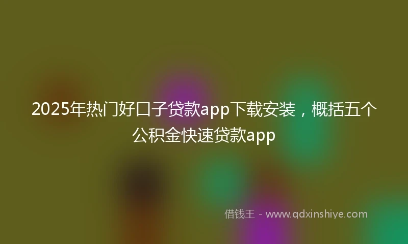 2025年热门好口子贷款app下载安装，概括五个公积金快速贷款app