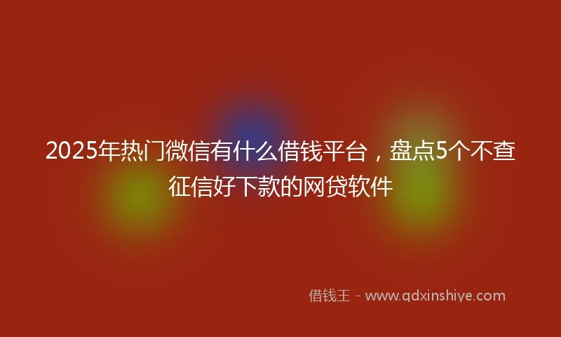 2025年热门微信有什么借钱平台，盘点5个不查征信好下款的网贷软件