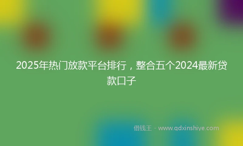 2025年热门放款平台排行，整合五个2024最新贷款口子