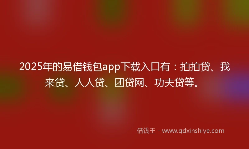 2025年的易借钱包app下载入口有：拍拍贷、我来贷、人人贷、团贷网、功夫贷等。