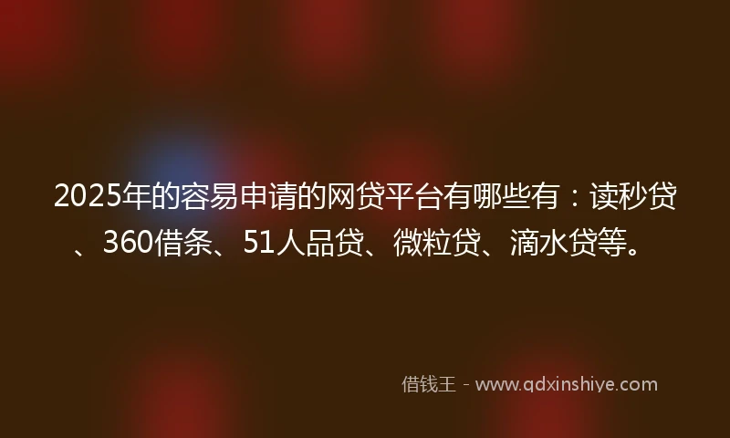 2025年的容易申请的网贷平台有哪些有：读秒贷、360借条、51人品贷、微粒贷、滴水贷等。