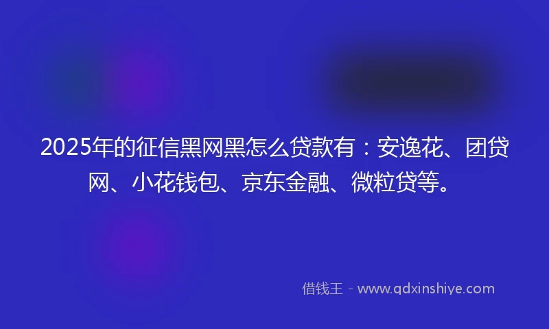2025年的征信黑网黑怎么贷款有:安逸花、团贷网、小花钱包、京东金融、微粒贷等。