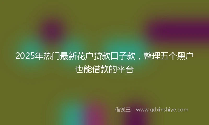 2025年热门最新花户贷款口子款，整理五个黑户也能借款的平台