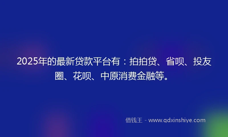 2025年的最新贷款平台有：拍拍贷、省呗、投友圈、花呗、中原消费金融等。