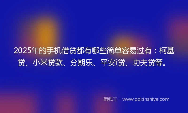 2025年的手机借贷都有哪些简单容易过有：柯基贷、小米贷款、分期乐、平安i贷、功夫贷等。