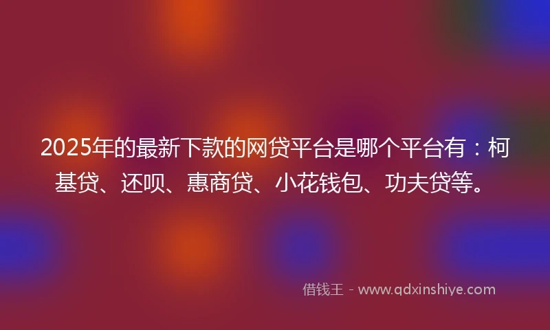 2025年的最新下款的网贷平台是哪个平台有：柯基贷、还呗、惠商贷、小花钱包、功夫贷等。