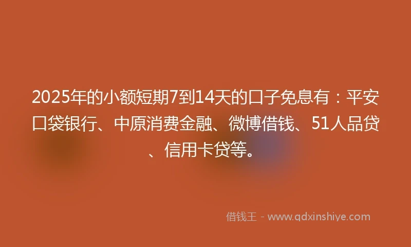 2025年的小额短期7到14天的口子免息有：平安口袋银行、中原消费金融、微博借钱、51人品贷、信用卡贷等。