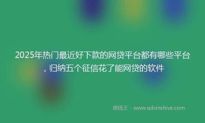 2025年热门最近好下款的网贷平台都有哪些平台，归纳五个征信花了能网贷的软件