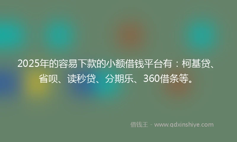 2025年的容易下款的小额借钱平台有：柯基贷、省呗、读秒贷、分期乐、360借条等。
