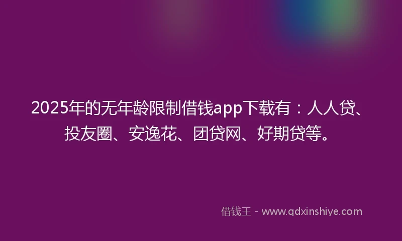 2025年的无年龄限制借钱app下载有：人人贷、投友圈、安逸花、团贷网、好期贷等。