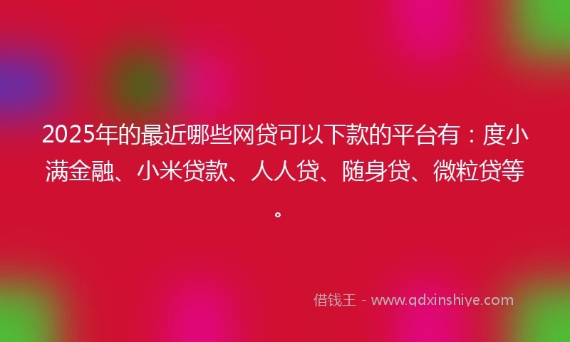 2025年的最近哪些网贷可以下款的平台有：度小满金融、小米贷款、人人贷、随身贷、微粒贷等。