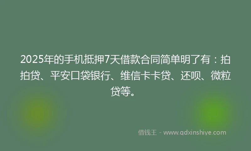 2025年的手机抵押7天借款合同简单明了有：拍拍贷、平安口袋银行、维信卡卡贷、还呗、微粒贷等。