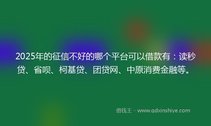2025年的征信不好的哪个平台可以借款有：读秒贷、省呗、柯基贷、团贷网、中原消费金融等。