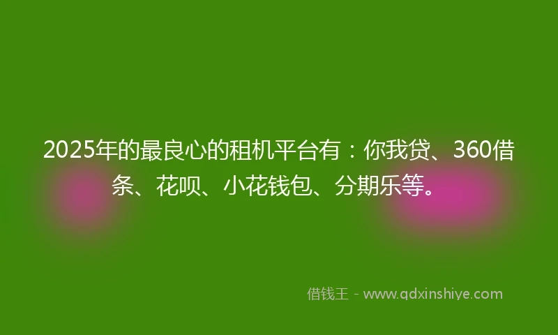 2025年的最良心的租机平台有：你我贷、360借条、花呗、小花钱包、分期乐等。