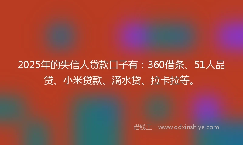 2025年的失信人贷款口子有：360借条、51人品贷、小米贷款、滴水贷、拉卡拉等。