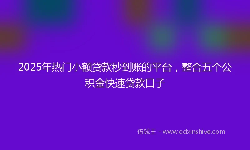 2025年热门小额贷款秒到账的平台，整合五个公积金快速贷款口子