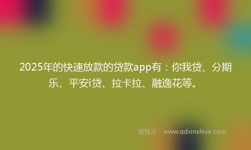 2025年的快速放款的贷款app有：你我贷、分期乐、平安i贷、拉卡拉、融逸花等。