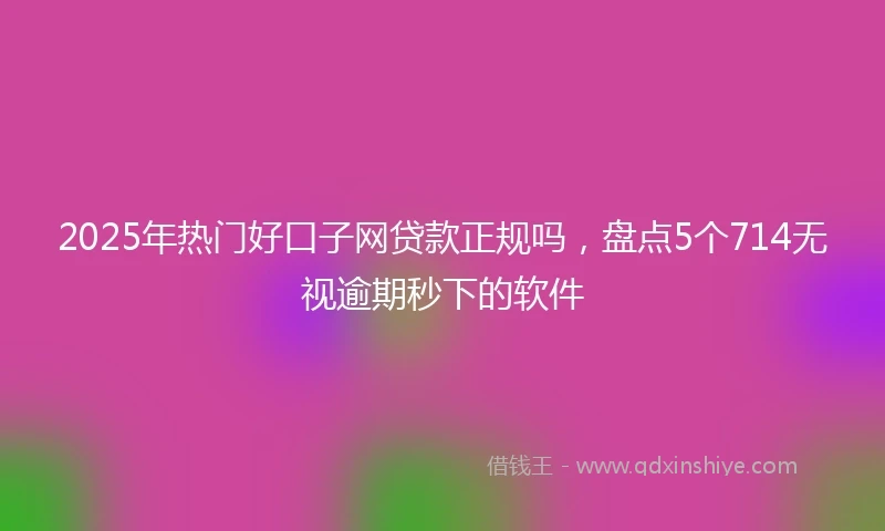 2025年热门好口子网贷款正规吗，盘点5个714无视逾期秒下的软件