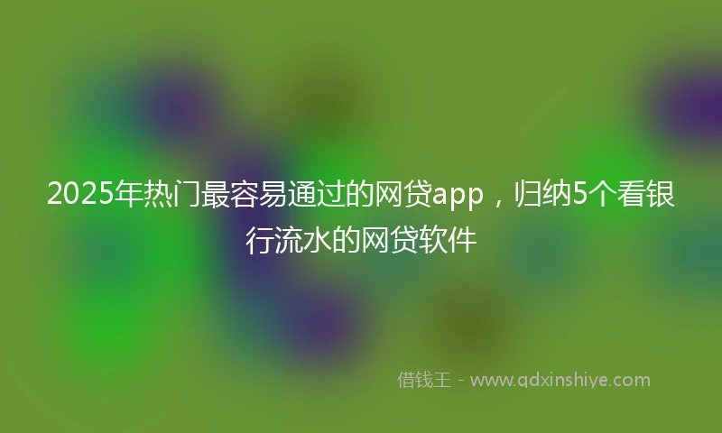 2025年热门最容易通过的网贷app，归纳5个看银行流水的网贷软件