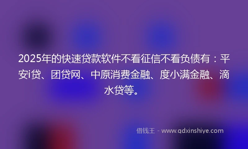 2025年的快速贷款软件不看征信不看负债有：平安i贷、团贷网、中原消费金融、度小满金融、滴水贷等。