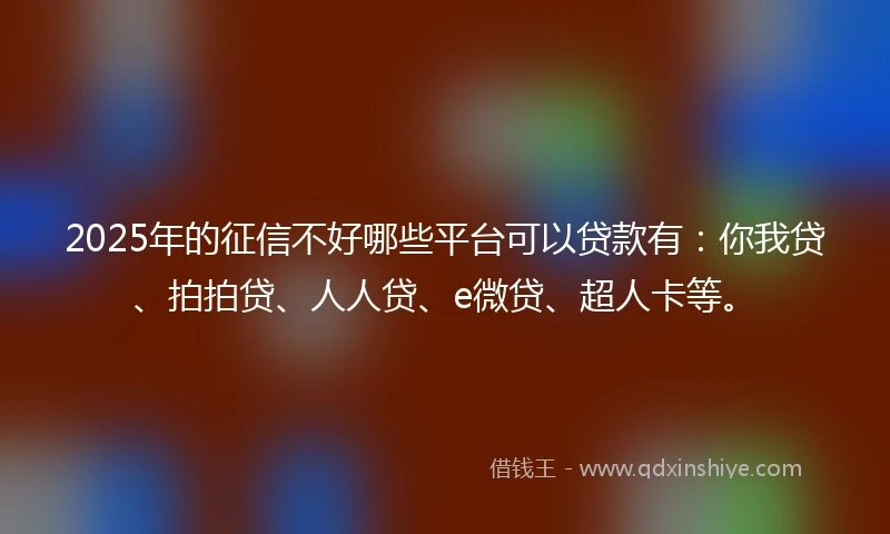 2025年的征信不好哪些平台可以贷款有：你我贷、拍拍贷、人人贷、e微贷、超人卡等。