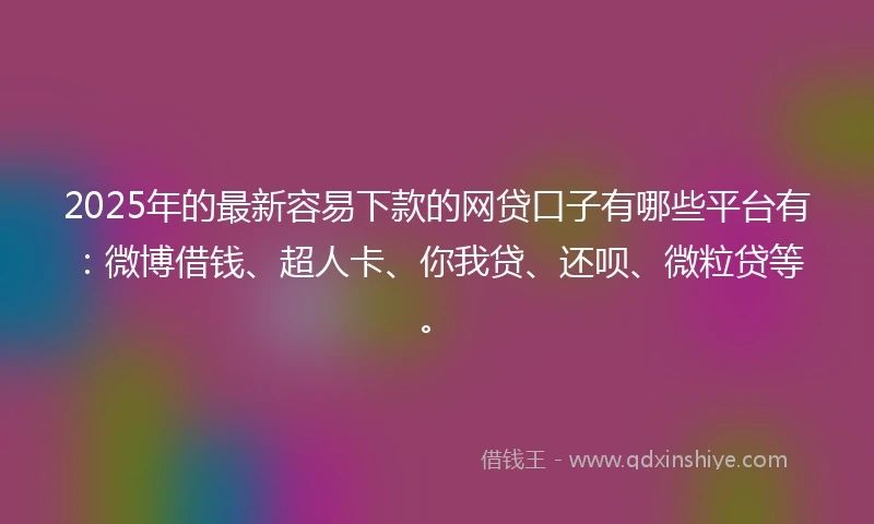 2025年的最新容易下款的网贷口子有哪些平台有：微博借钱、超人卡、你我贷、还呗、微粒贷等。
