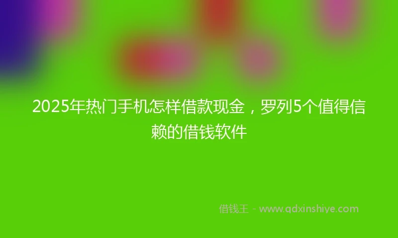 2025年热门手机怎样借款现金，罗列5个值得信赖的借钱软件