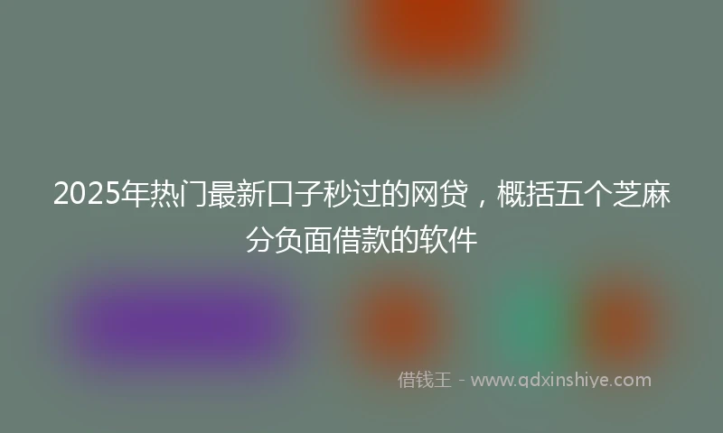 2025年热门最新口子秒过的网贷，概括五个芝麻分负面借款的软件
